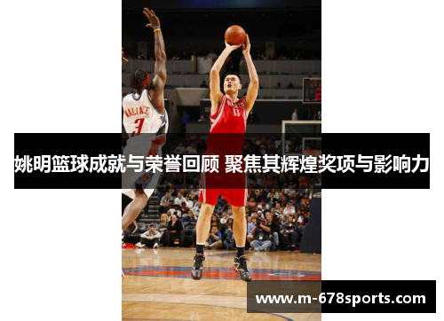 姚明篮球成就与荣誉回顾 聚焦其辉煌奖项与影响力