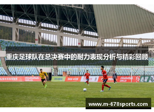 重庆足球队在总决赛中的耐力表现分析与精彩回顾