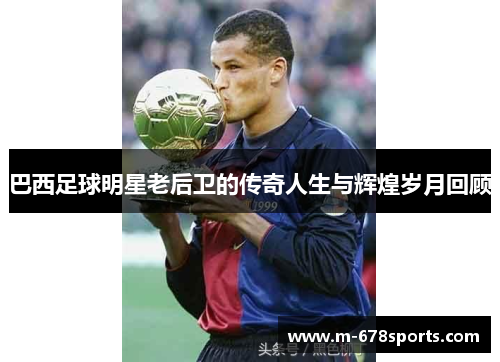 巴西足球明星老后卫的传奇人生与辉煌岁月回顾