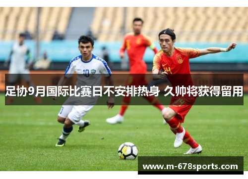 足协9月国际比赛日不安排热身 久帅将获得留用