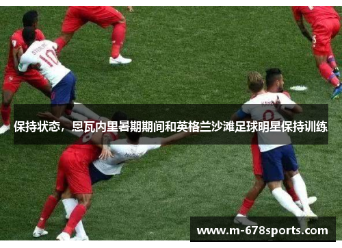 保持状态，恩瓦内里暑期期间和英格兰沙滩足球明星保持训练