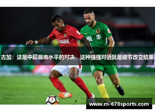 古加：这是中超最高水平的对决，这种强强对话就是细节改变结果