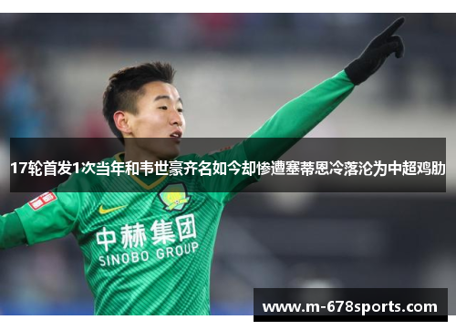 17轮首发1次当年和韦世豪齐名如今却惨遭塞蒂恩冷落沦为中超鸡肋