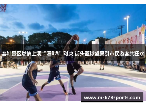 套娃景区燃情上演“满BA”对决 街头篮球盛宴引市民游客共狂欢