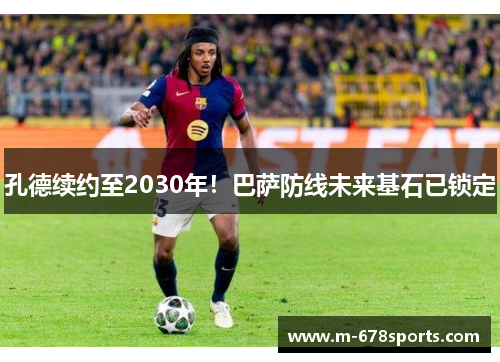 孔德续约至2030年！巴萨防线未来基石已锁定