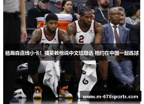 杨瀚森连线小卡！搞笑教他说中文垃圾话 相约在中国一起练球