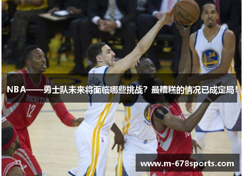 NBA——勇士队未来将面临哪些挑战？最糟糕的情况已成定局！