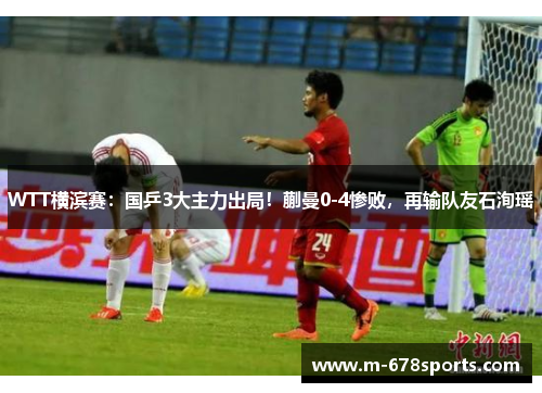 WTT横滨赛：国乒3大主力出局！蒯曼0-4惨败，再输队友石洵瑶